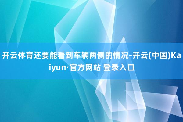 开云体育还要能看到车辆两侧的情况-开云(中国)Kaiyun·官方网站 登录入口