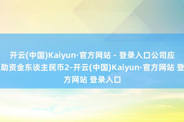开云(中国)Kaiyun·官方网站 - 登录入口公司应得回援助资金东谈主民币2-开云(中国)Kaiyun·官方网站 登录入口