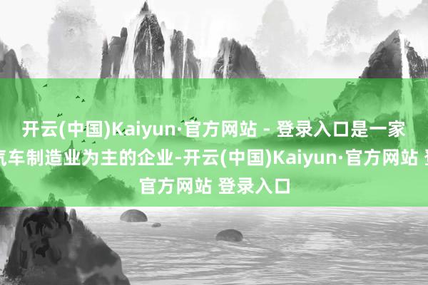 开云(中国)Kaiyun·官方网站 - 登录入口是一家以从事汽车制造业为主的企业-开云(中国)Kaiyun·官方网站 登录入口