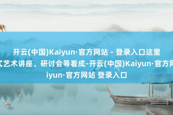开云(中国)Kaiyun·官方网站 - 登录入口这里宽泛举办各式艺术讲座、研讨会等看成-开云(中国)Kaiyun·官方网站 登录入口