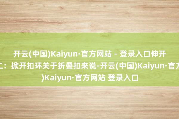 开云(中国)Kaiyun·官方网站 - 登录入口伸开剩余65%次序二：掀开扣环关于折叠扣来说-开云(中国)Kaiyun·官方网站 登录入口