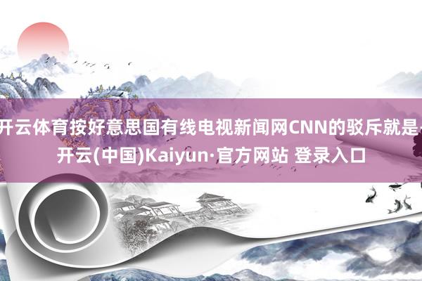 开云体育按好意思国有线电视新闻网CNN的驳斥就是-开云(中国)Kaiyun·官方网站 登录入口