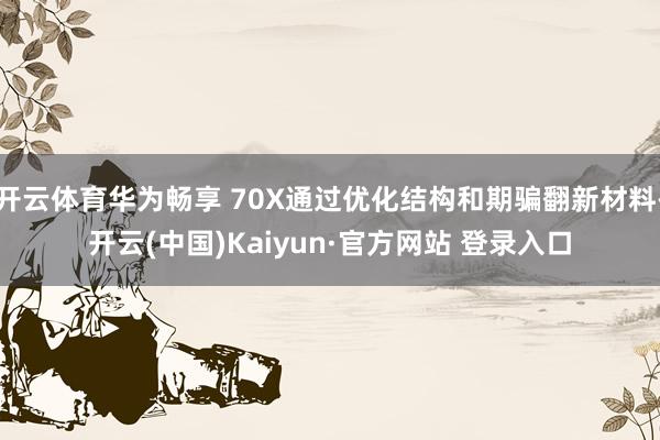 开云体育华为畅享 70X通过优化结构和期骗翻新材料-开云(中国)Kaiyun·官方网站 登录入口