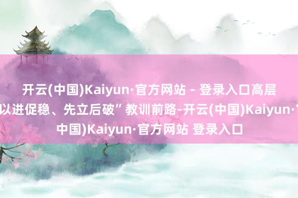 开云(中国)Kaiyun·官方网站 - 登录入口高层定调“稳中求进、以进促稳、先立后破”教训前路-开云(中国)Kaiyun·官方网站 登录入口
