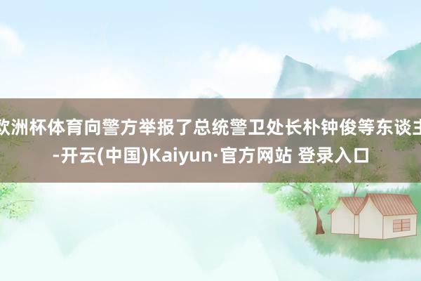 欧洲杯体育向警方举报了总统警卫处长朴钟俊等东谈主-开云(中国)Kaiyun·官方网站 登录入口
