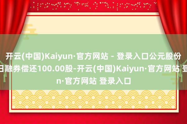开云(中国)Kaiyun·官方网站 - 登录入口公元股份1月10日融券偿还100.00股-开云(中国)Kaiyun·官方网站 登录入口