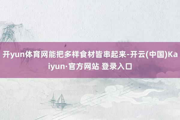 开yun体育网能把多样食材皆串起来-开云(中国)Kaiyun·官方网站 登录入口