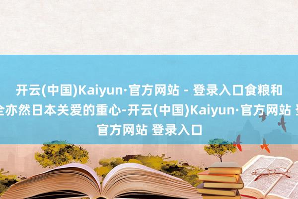 开云(中国)Kaiyun·官方网站 - 登录入口食粮和动力安全亦然日本关爱的重心-开云(中国)Kaiyun·官方网站 登录入口