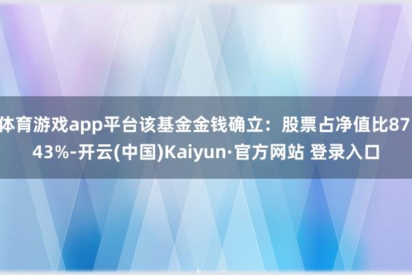 体育游戏app平台该基金金钱确立：股票占净值比87.43%-开云(中国)Kaiyun·官方网站 登录入口