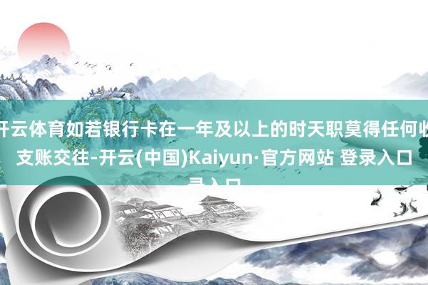 开云体育如若银行卡在一年及以上的时天职莫得任何收支账交往-开云(中国)Kaiyun·官方网站 登录入口