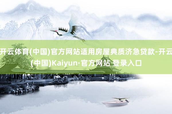 开云体育(中国)官方网站适用房屋典质济急贷款-开云(中国)Kaiyun·官方网站 登录入口