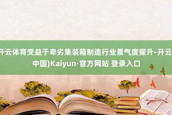 开云体育受益于卑劣集装箱制造行业景气度擢升-开云(中国)Kaiyun·官方网站 登录入口