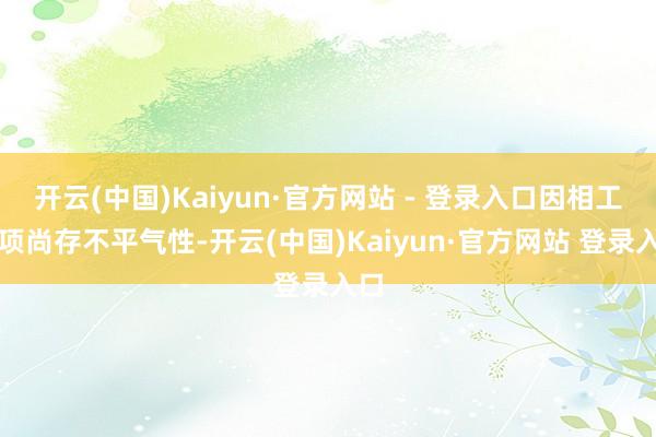 开云(中国)Kaiyun·官方网站 - 登录入口因相工作项尚存不平气性-开云(中国)Kaiyun·官方网站 登录入口