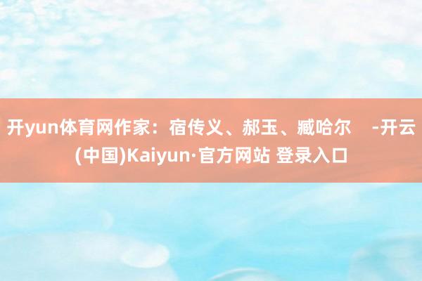 开yun体育网作家：宿传义、郝玉、臧哈尔    -开云(中国)Kaiyun·官方网站 登录入口