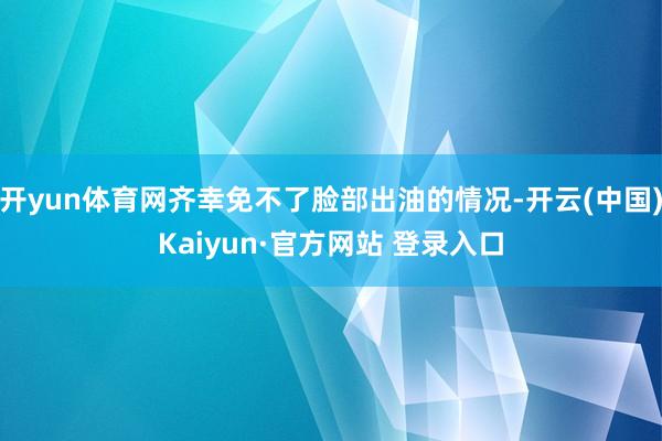 开yun体育网齐幸免不了脸部出油的情况-开云(中国)Kaiyun·官方网站 登录入口