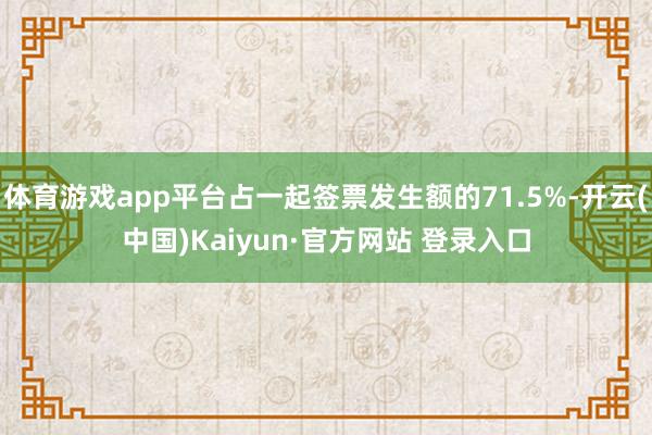 体育游戏app平台占一起签票发生额的71.5%-开云(中国)Kaiyun·官方网站 登录入口