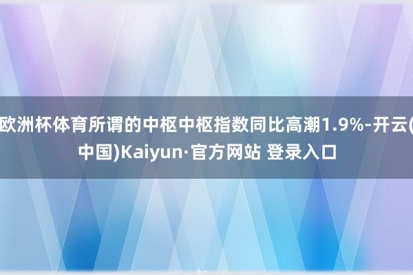 欧洲杯体育所谓的中枢中枢指数同比高潮1.9%-开云(中国)Kaiyun·官方网站 登录入口