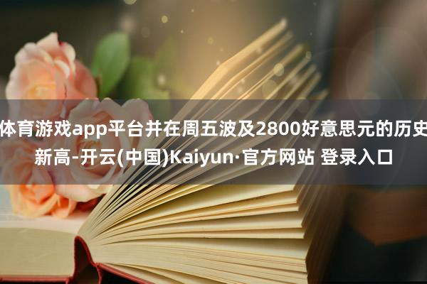 体育游戏app平台并在周五波及2800好意思元的历史新高-开云(中国)Kaiyun·官方网站 登录入口