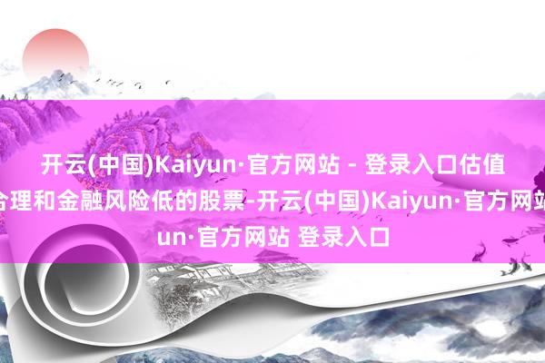 开云(中国)Kaiyun·官方网站 - 登录入口估值水平相对合理和金融风险低的股票-开云(中国)Kaiyun·官方网站 登录入口