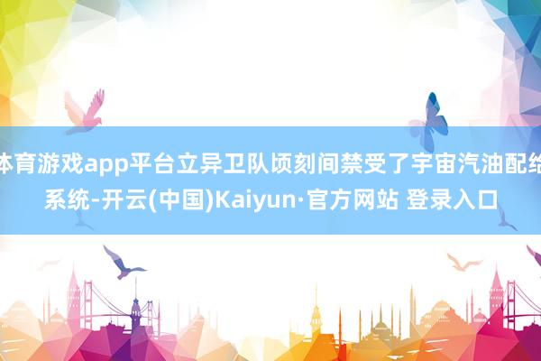 体育游戏app平台立异卫队顷刻间禁受了宇宙汽油配给系统-开云(中国)Kaiyun·官方网站 登录入口