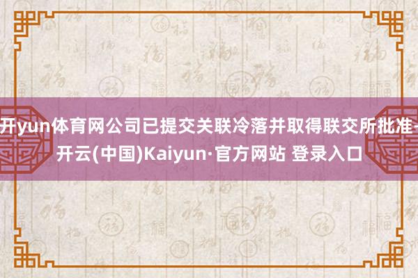 开yun体育网公司已提交关联冷落并取得联交所批准-开云(中国)Kaiyun·官方网站 登录入口