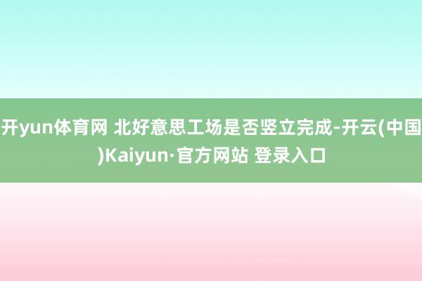 开yun体育网 北好意思工场是否竖立完成-开云(中国)Kaiyun·官方网站 登录入口