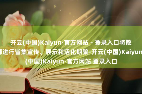 开云(中国)Kaiyun·官方网站 - 登录入口将散播在民间的非遗资源进行皆集宣传、展示和活化期骗-开云(中国)Kaiyun·官方网站 登录入口
