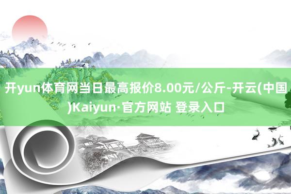 开yun体育网当日最高报价8.00元/公斤-开云(中国)Kaiyun·官方网站 登录入口