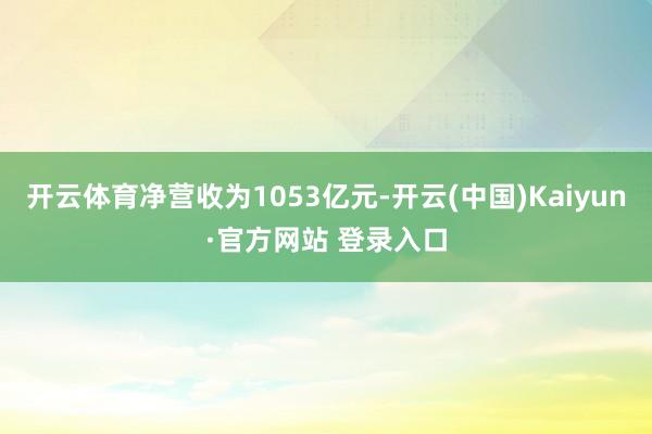 开云体育净营收为1053亿元-开云(中国)Kaiyun·官方网站 登录入口
