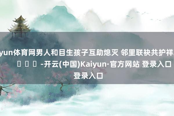 开yun体育网男人和目生孩子互助熄灭 邻里联袂共护祥瑞        			-开云(中国)Kaiyun·官方网站 登录入口