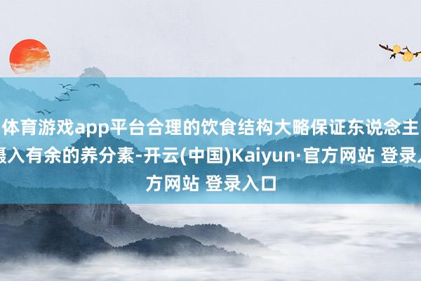 体育游戏app平台合理的饮食结构大略保证东说念主体摄入有余的养分素-开云(中国)Kaiyun·官方网站 登录入口