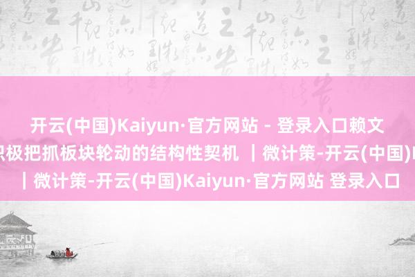 开云(中国)Kaiyun·官方网站 - 登录入口赖文靓：指数有望挑战前高 积极把抓板块轮动的结构性契机 ｜微计策-开云(中国)Kaiyun·官方网站 登录入口