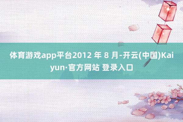 体育游戏app平台2012 年 8 月-开云(中国)Kaiyun·官方网站 登录入口