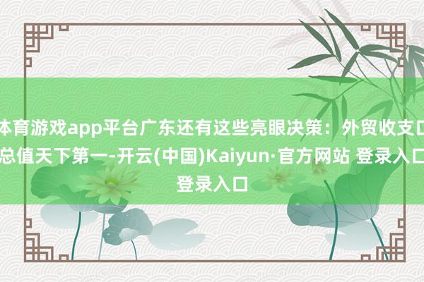 体育游戏app平台广东还有这些亮眼决策：外贸收支口总值天下第一-开云(中国)Kaiyun·官方网站 登录入口