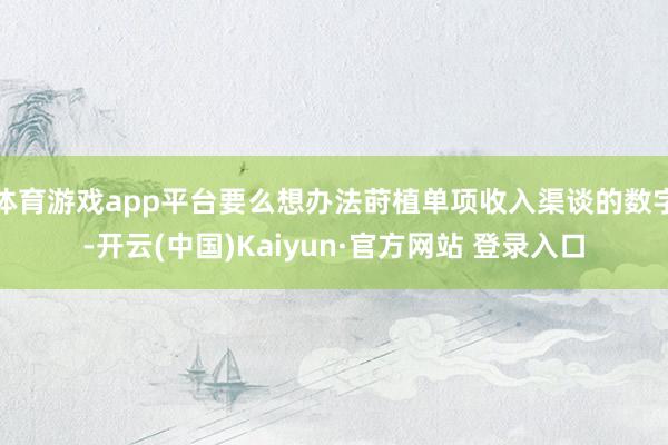 体育游戏app平台要么想办法莳植单项收入渠谈的数字-开云(中国)Kaiyun·官方网站 登录入口