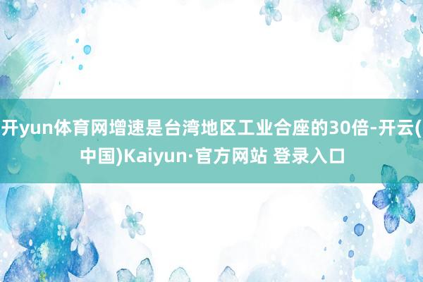 开yun体育网增速是台湾地区工业合座的30倍-开云(中国)Kaiyun·官方网站 登录入口