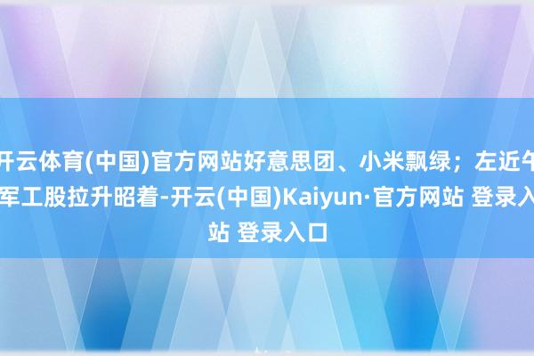开云体育(中国)官方网站好意思团、小米飘绿；左近午盘军工股拉升昭着-开云(中国)Kaiyun·官方网站 登录入口