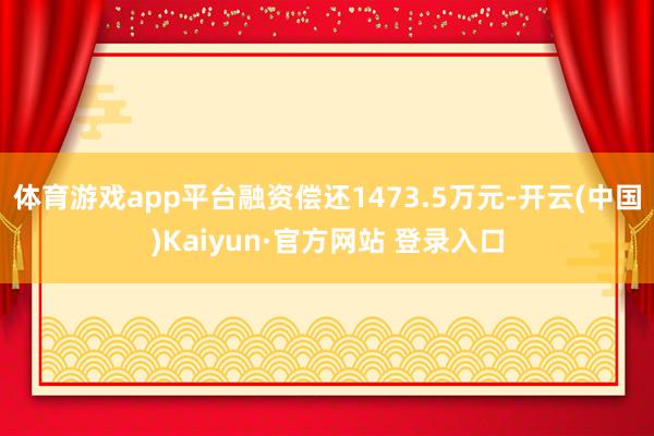体育游戏app平台融资偿还1473.5万元-开云(中国)Kaiyun·官方网站 登录入口