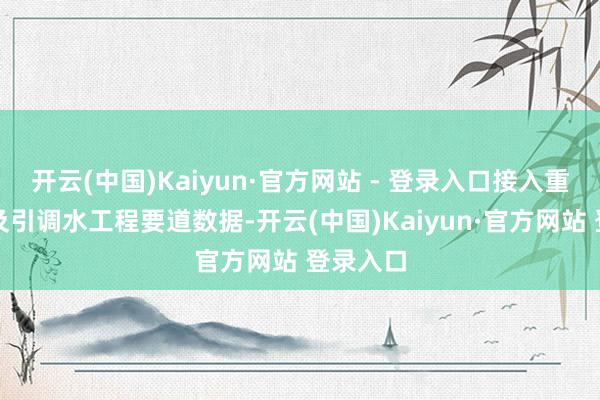 开云(中国)Kaiyun·官方网站 - 登录入口接入重心流域及引调水工程要道数据-开云(中国)Kaiyun·官方网站 登录入口