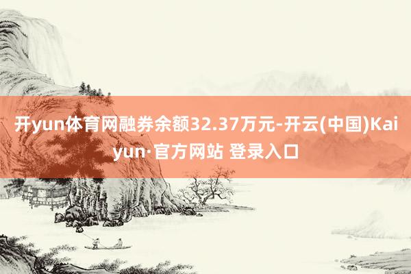 开yun体育网融券余额32.37万元-开云(中国)Kaiyun·官方网站 登录入口