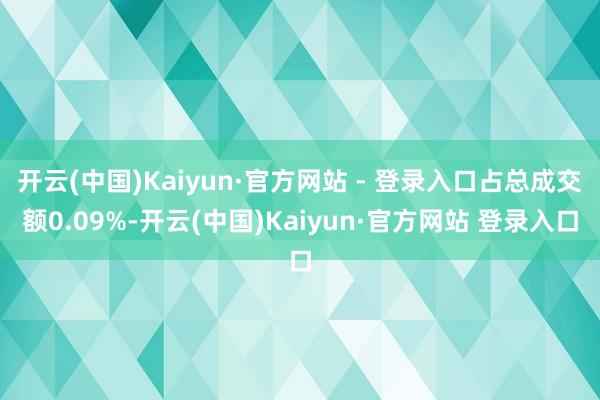 开云(中国)Kaiyun·官方网站 - 登录入口占总成交额0.09%-开云(中国)Kaiyun·官方网站 登录入口