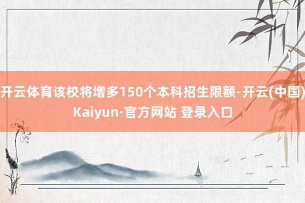 开云体育该校将增多150个本科招生限额-开云(中国)Kaiyun·官方网站 登录入口