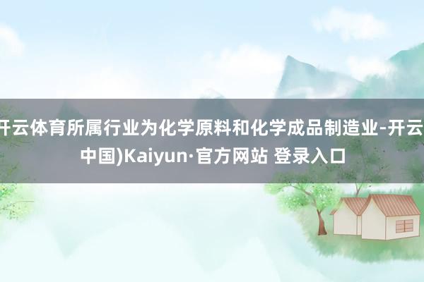 开云体育所属行业为化学原料和化学成品制造业-开云(中国)Kaiyun·官方网站 登录入口