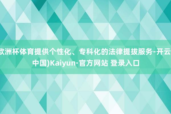 欧洲杯体育提供个性化、专科化的法律提拔服务-开云(中国)Kaiyun·官方网站 登录入口