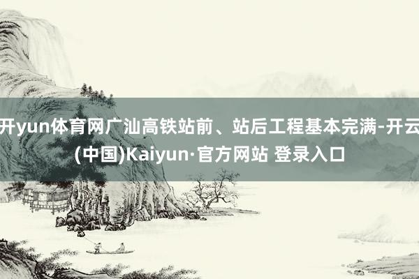 开yun体育网广汕高铁站前、站后工程基本完满-开云(中国)Kaiyun·官方网站 登录入口