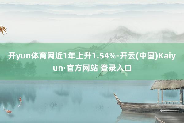 开yun体育网近1年上升1.54%-开云(中国)Kaiyun·官方网站 登录入口