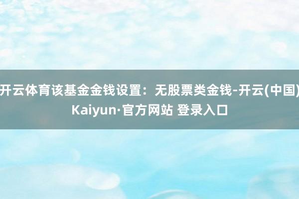 开云体育该基金金钱设置：无股票类金钱-开云(中国)Kaiyun·官方网站 登录入口