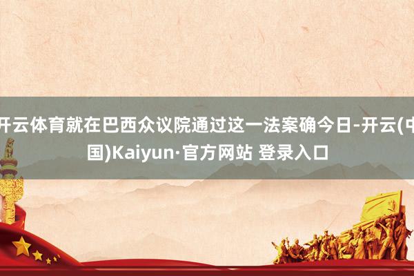 开云体育就在巴西众议院通过这一法案确今日-开云(中国)Kaiyun·官方网站 登录入口