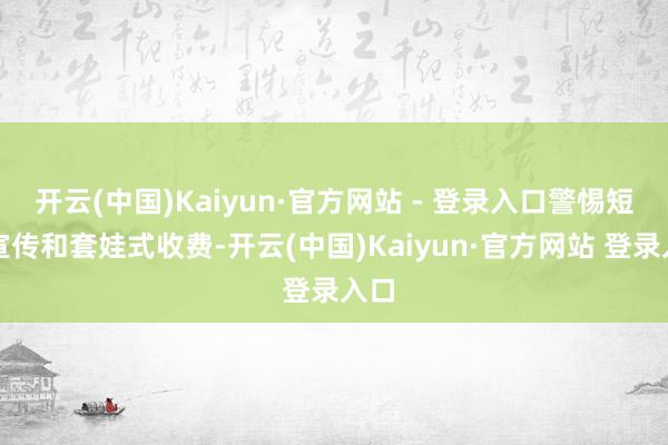 开云(中国)Kaiyun·官方网站 - 登录入口警惕短处宣传和套娃式收费-开云(中国)Kaiyun·官方网站 登录入口