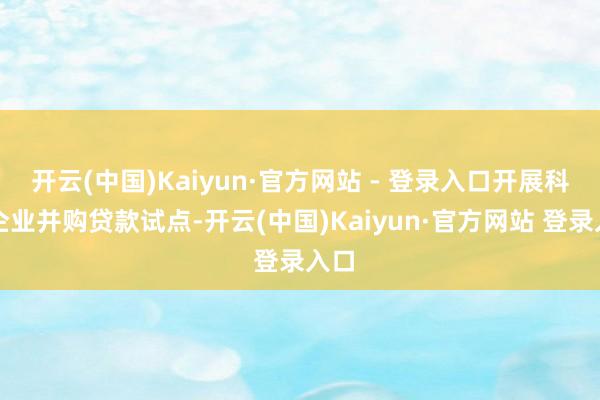 开云(中国)Kaiyun·官方网站 - 登录入口开展科技企业并购贷款试点-开云(中国)Kaiyun·官方网站 登录入口